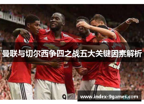 曼联与切尔西争四之战五大关键因素解析 曼联与切尔西争四之战五大关键因素解析