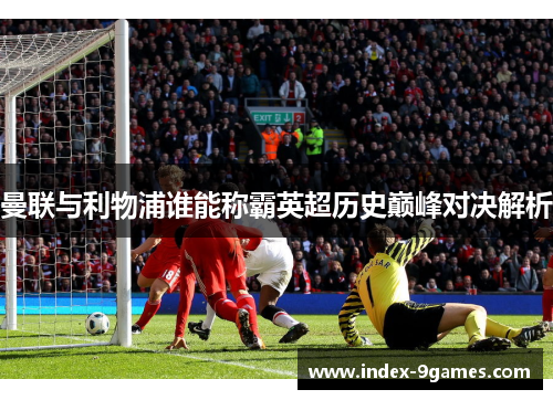 曼联与利物浦谁能称霸英超历史巅峰对决解析 曼联与利物浦谁能称霸英超历史巅峰对决解析