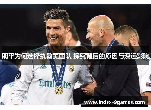朗平为何选择执教美国队 探究背后的原因与深远影响