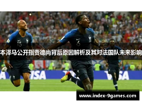 本泽马公开指责德尚背后原因解析及其对法国队未来影响