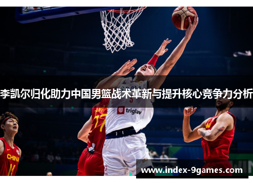 李凯尔归化助力中国男篮战术革新与提升核心竞争力分析