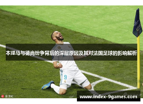 本泽马与德尚纷争背后的深层原因及其对法国足球的影响解析