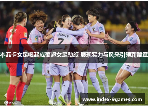 本菲卡女足崛起成葡超女足劲旅 展现实力与风采引领新篇章
